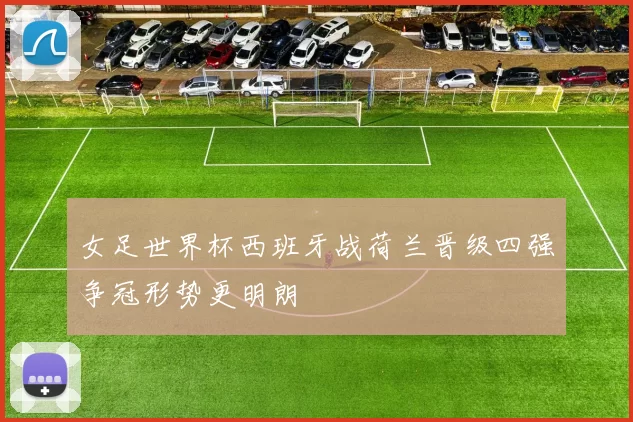 女足世界杯西班牙战荷兰晋级四强争冠形势更明朗