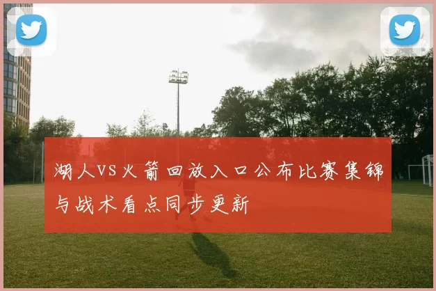 湖人vs火箭回放入口公布比赛集锦与战术看点同步更新