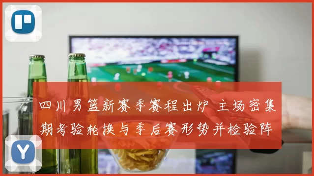 四川男篮新赛季赛程出炉 主场密集期考验轮换与季后赛形势并检验阵容深度