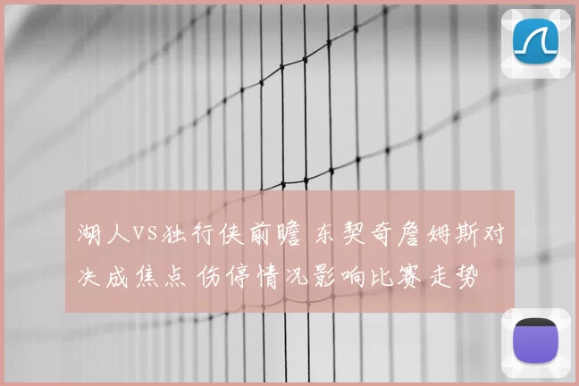 湖人vs独行侠前瞻 东契奇詹姆斯对决成焦点 伤停情况影响比赛走势
