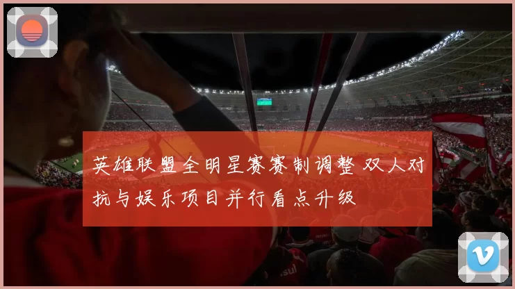 英雄联盟全明星赛赛制调整 双人对抗与娱乐项目并行看点升级