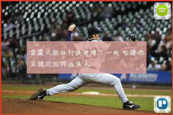 雷霆大胜独行侠晋级下一轮 哈滕西亚稳定发挥成焦点