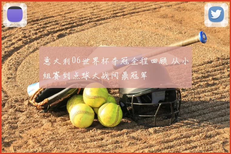 意大利06世界杯夺冠全程回顾 从小组赛到点球大战问鼎冠军