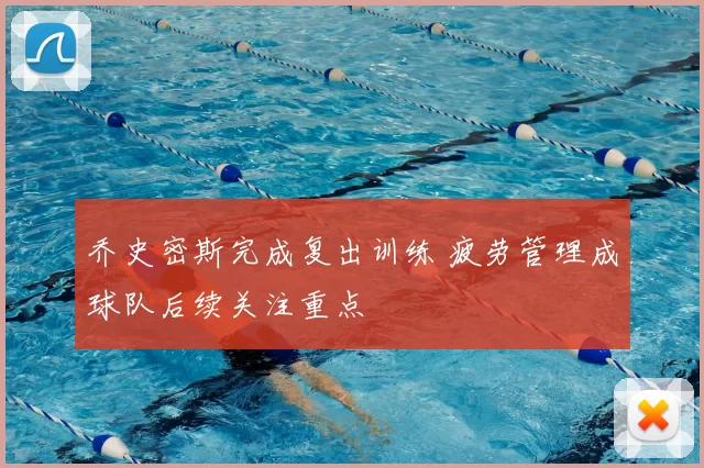 乔史密斯完成复出训练 疲劳管理成球队后续关注重点