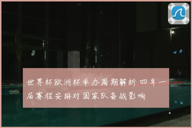 世界杯欧洲杯举办周期解析 四年一届赛程安排对国家队备战影响
