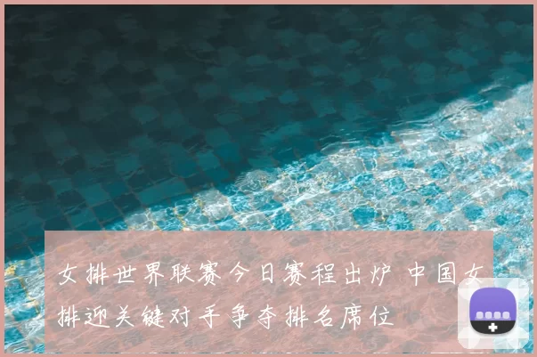 女排世界联赛今日赛程出炉 中国女排迎关键对手争夺排名席位
