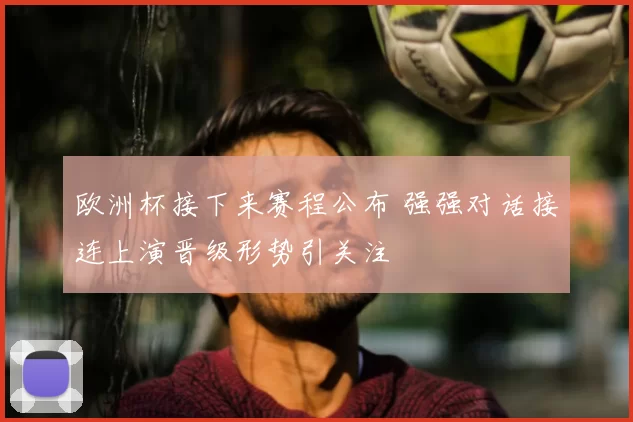 欧洲杯接下来赛程公布 强强对话接连上演晋级形势引关注