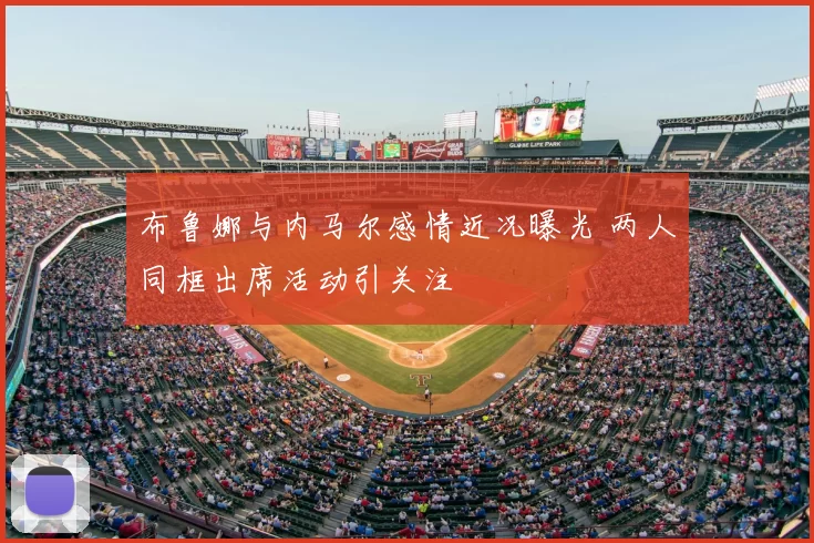 布鲁娜与内马尔感情近况曝光 两人同框出席活动引关注