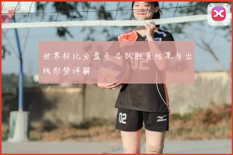 世界杯比分盘点 各队胜负结果与出线形势详解