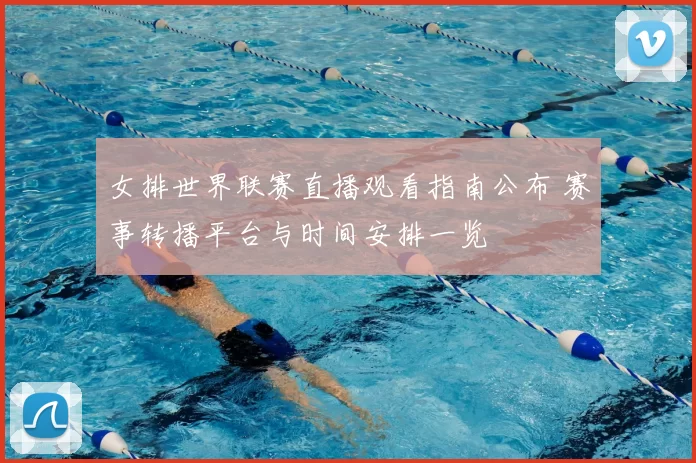 女排世界联赛直播观看指南公布 赛事转播平台与时间安排一览