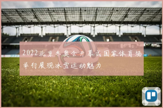 2022北京冬奥会开幕式国家体育场举行展现冰雪运动魅力