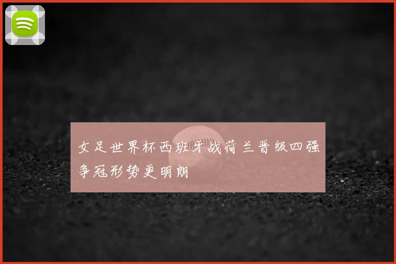 女足世界杯西班牙战荷兰晋级四强争冠形势更明朗