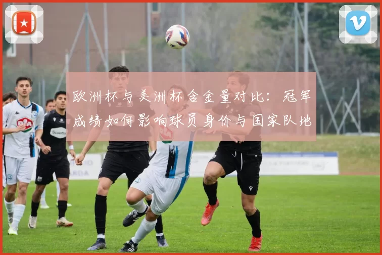 欧洲杯与美洲杯含金量对比:冠军成绩如何影响球员身价与国家队地位