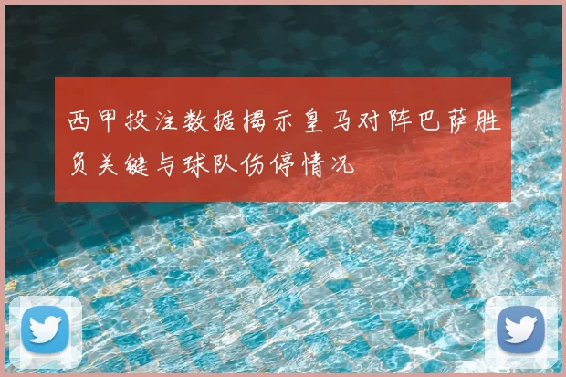 西甲投注数据揭示皇马对阵巴萨胜负关键与球队伤停情况