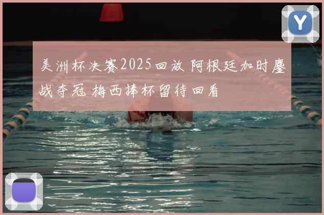 美洲杯决赛2025回放 阿根廷加时鏖战夺冠 梅西捧杯留待回看