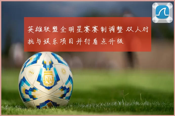 英雄联盟全明星赛赛制调整 双人对抗与娱乐项目并行看点升级