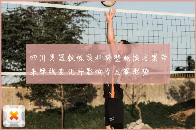 四川男篮教练莫科调整轮换方案带来锋线变化并影响季后赛形势