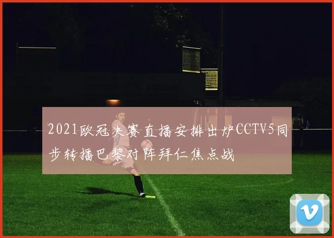 2021欧冠决赛直播安排出炉CCTV5同步转播巴黎对阵拜仁焦点战
