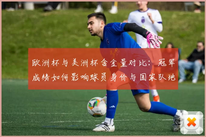 欧洲杯与美洲杯含金量对比:冠军成绩如何影响球员身价与国家队地位