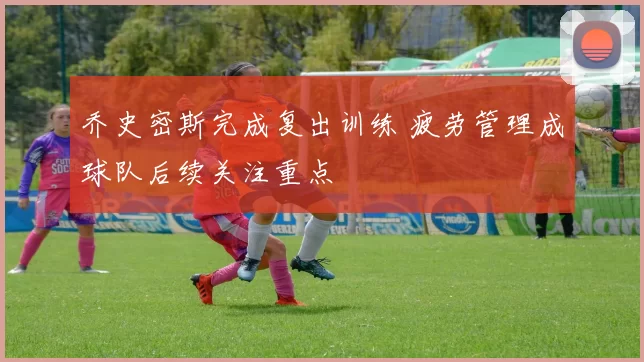 乔史密斯完成复出训练 疲劳管理成球队后续关注重点