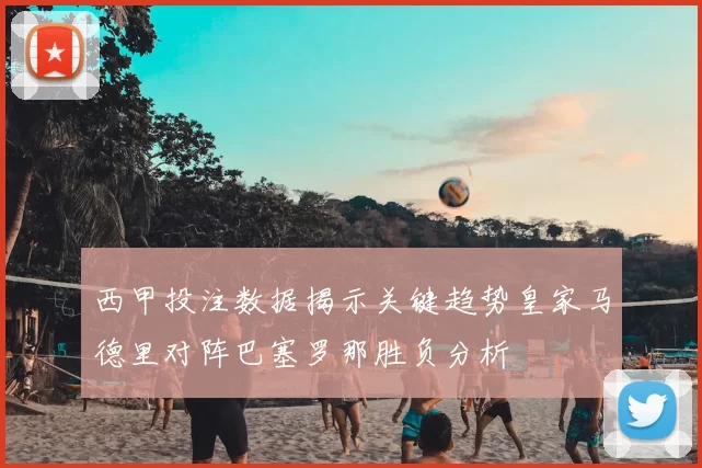 西甲投注数据揭示关键趋势皇家马德里对阵巴塞罗那胜负分析