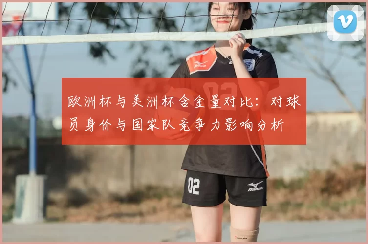 欧洲杯与美洲杯含金量对比:对球员身价与国家队竞争力影响分析
