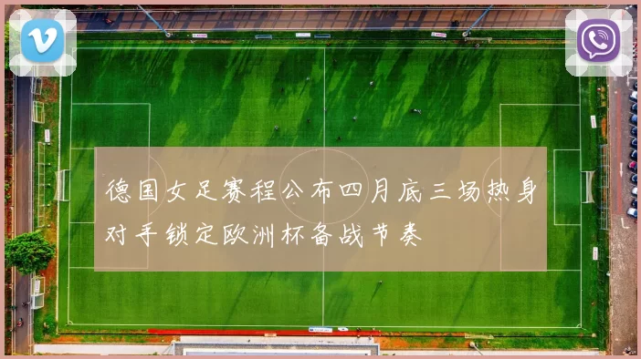 德国女足赛程公布四月底三场热身对手锁定欧洲杯备战节奏