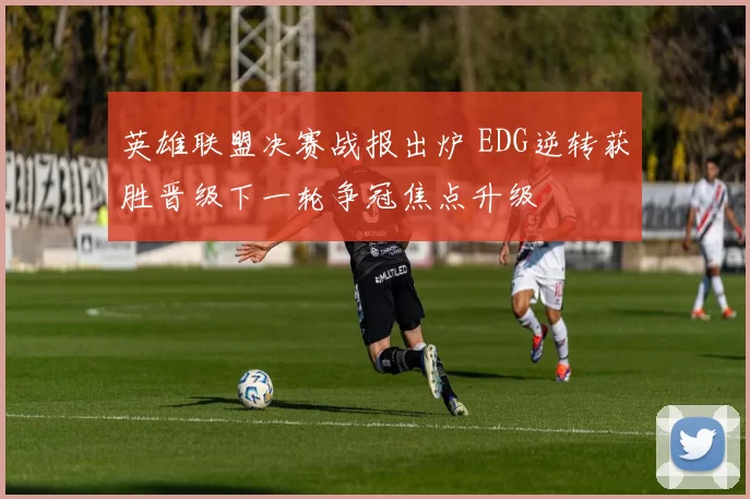 英雄联盟决赛战报出炉 EDG逆转获胜晋级下一轮争冠焦点升级