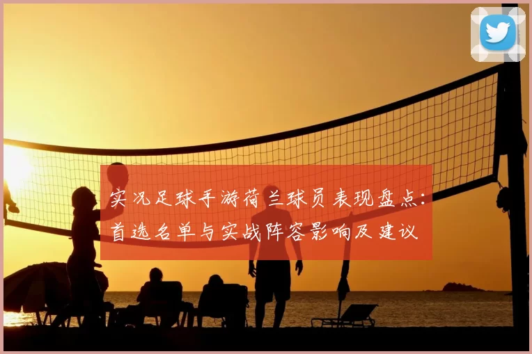实况足球手游荷兰球员表现盘点:首选名单与实战阵容影响及建议