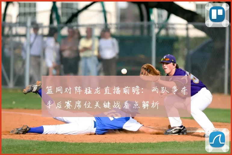 篮网对阵猛龙直播前瞻：两队争夺季后赛席位关键战看点解析