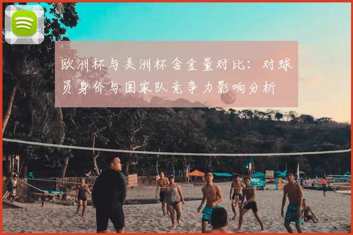 欧洲杯与美洲杯含金量对比:对球员身价与国家队竞争力影响分析