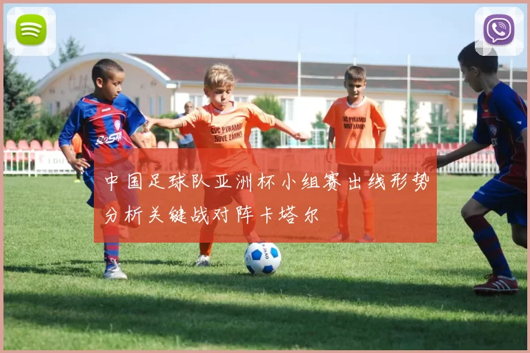 中国足球队亚洲杯小组赛出线形势分析关键战对阵卡塔尔