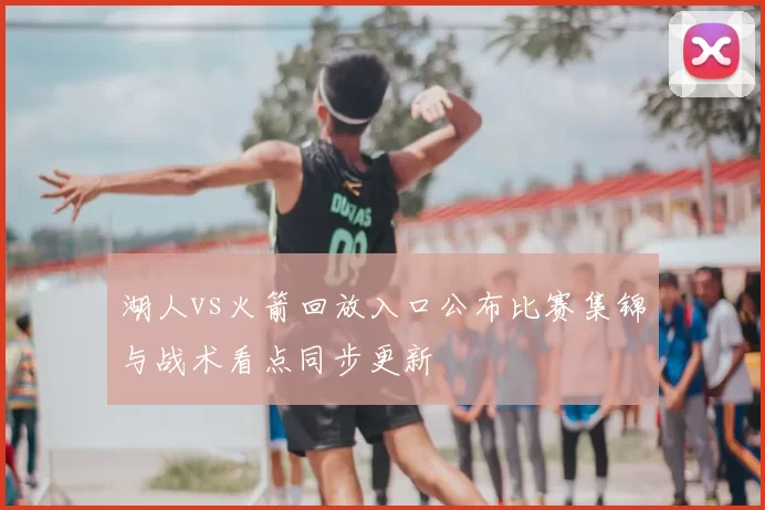 湖人vs火箭回放入口公布比赛集锦与战术看点同步更新