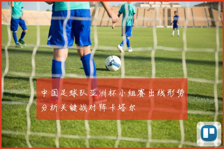 中国足球队亚洲杯小组赛出线形势分析关键战对阵卡塔尔