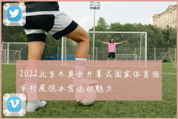 2022北京冬奥会开幕式国家体育场举行展现冰雪运动魅力