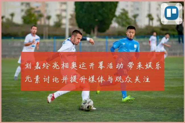 刘嘉玲亮相奥运开幕活动 带来娱乐元素讨论并提升媒体与观众关注