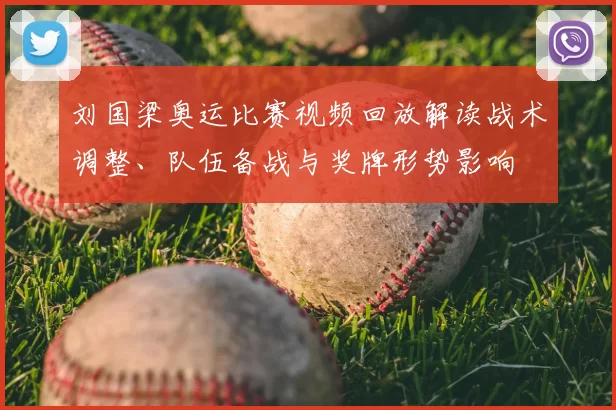 刘国梁奥运比赛视频回放解读战术调整、队伍备战与奖牌形势影响
