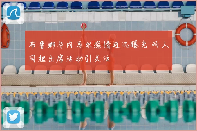 布鲁娜与内马尔感情近况曝光 两人同框出席活动引关注