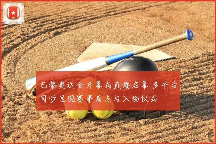 巴黎奥运会开幕式直播启幕 多平台同步呈现赛事看点与入场仪式