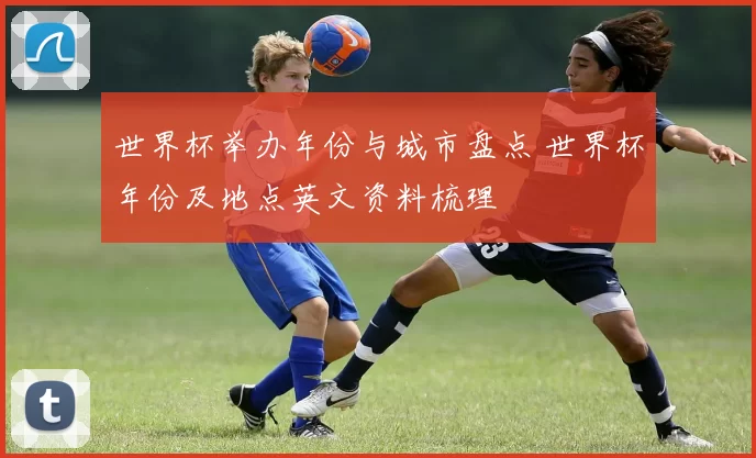 世界杯举办年份与城市盘点 世界杯年份及地点英文资料梳理