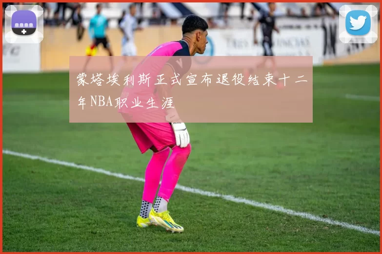 蒙塔埃利斯正式宣布退役结束十二年NBA职业生涯