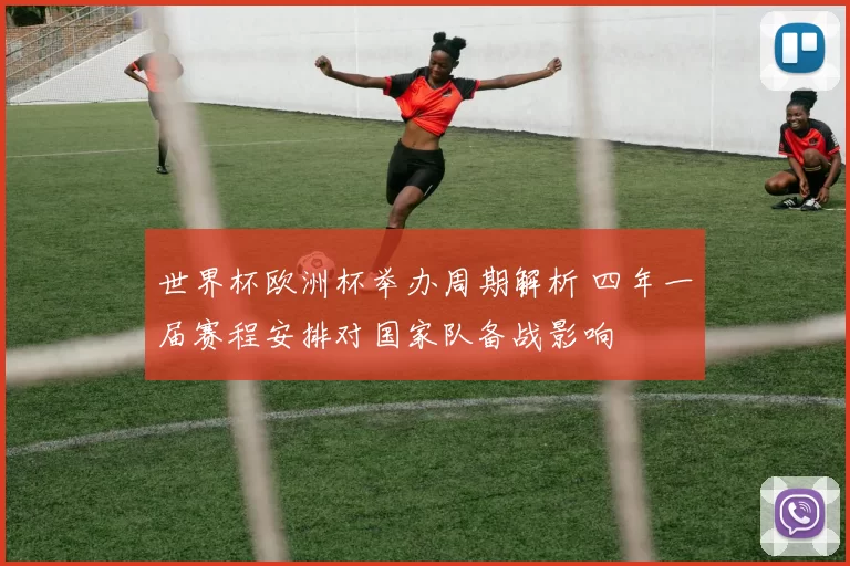 世界杯欧洲杯举办周期解析 四年一届赛程安排对国家队备战影响