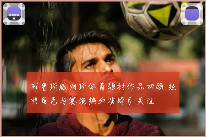 布鲁斯威利斯体育题材作品回顾 经典角色与赛场热血演绎引关注