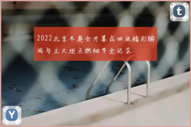 2022北京冬奥会开幕式回放精彩瞬间与主火炬点燃细节全记录