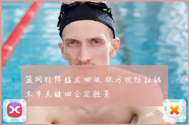 篮网对阵猛龙回放 双方攻防拉锯 末节关键回合定胜负